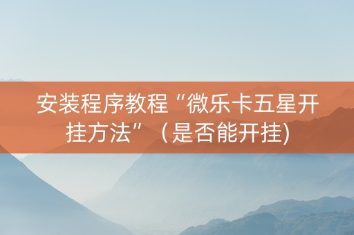安装程序教程“微乐卡五星开挂方法”（是否能开挂)