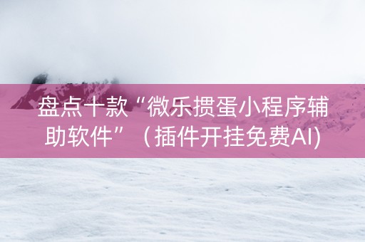 盘点十款“微乐掼蛋小程序辅助软件”（插件开挂免费AI)