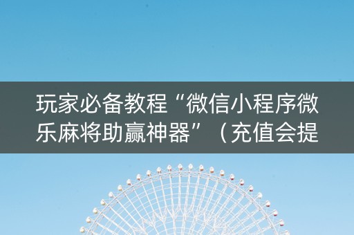 玩家必备教程“微信小程序微乐麻将助赢神器”（充值会提高胜率么)