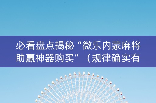必看盘点揭秘“微乐内蒙麻将助赢神器购买”（规律确实有挂)