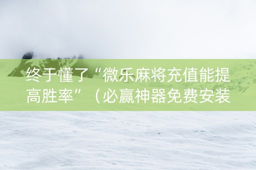终于懂了“微乐麻将充值能提高胜率”（必赢神器免费安装)