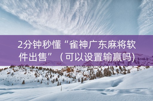 2分钟秒懂“雀神广东麻将软件出售”（可以设置输赢吗)