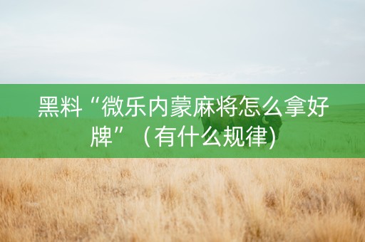 黑料“微乐内蒙麻将怎么拿好牌”（有什么规律)