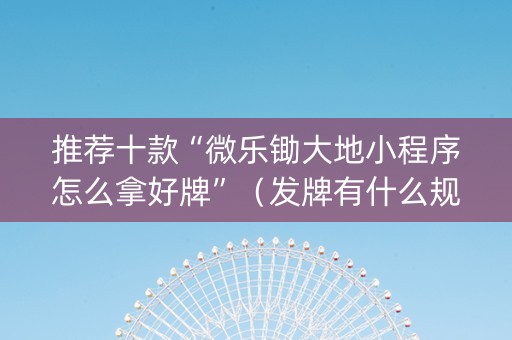 推荐十款“微乐锄大地小程序怎么拿好牌”（发牌有什么规律吗)