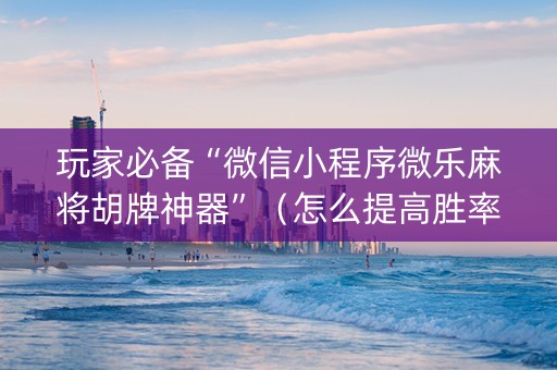 玩家必备“微信小程序微乐麻将胡牌神器”（怎么提高胜率)