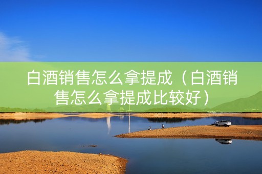 白酒销售怎么拿提成（白酒销售怎么拿提成比较好）