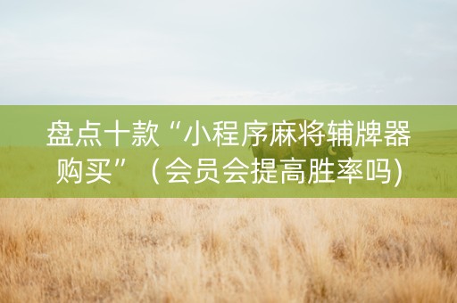 盘点十款“小程序麻将辅牌器购买”（会员会提高胜率吗)