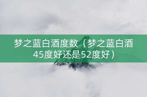 梦之蓝白酒度数（梦之蓝白酒45度好还是52度好）