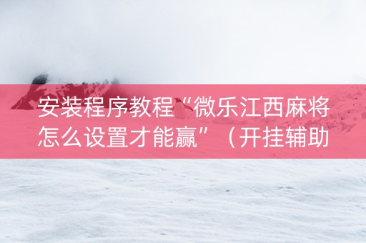 安装程序教程“微乐江西麻将怎么设置才能赢”（开挂辅助插件)