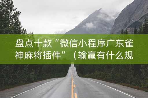 盘点十款“微信小程序广东雀神麻将插件”（输赢有什么规律)