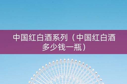 中国红白酒系列（中国红白酒多少钱一瓶）