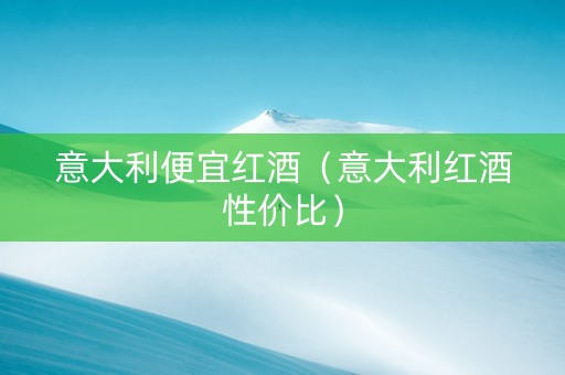 意大利便宜红酒（意大利红酒性价比）