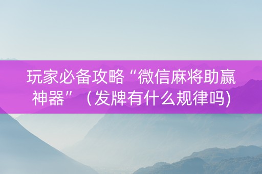 玩家必备攻略“微信麻将助赢神器”（发牌有什么规律吗)