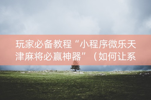 玩家必备教程“小程序微乐天津麻将必赢神器”（如何让系统发好牌)