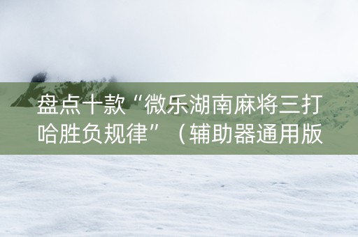 盘点十款“微乐湖南麻将三打哈胜负规律”（辅助器通用版)