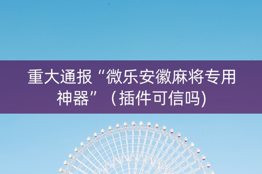 重大通报“微乐安徽麻将专用神器”（插件可信吗)