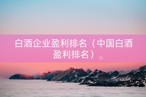 白酒企业盈利排名（中国白酒盈利排名）