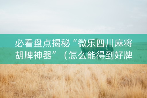 必看盘点揭秘“微乐四川麻将胡牌神器”（怎么能得到好牌)
