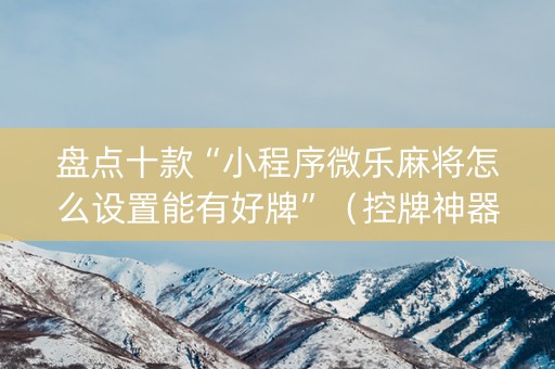 盘点十款“小程序微乐麻将怎么设置能有好牌”（控牌神器)