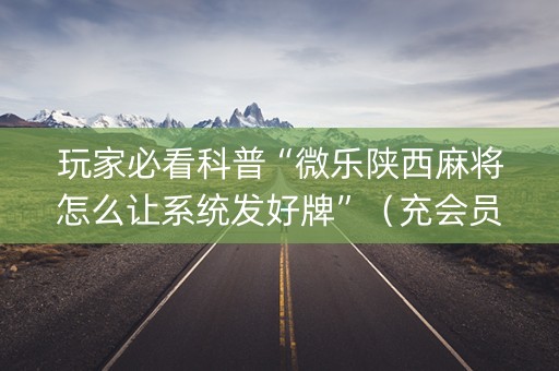 玩家必看科普“微乐陕西麻将怎么让系统发好牌”（充会员胜率高)