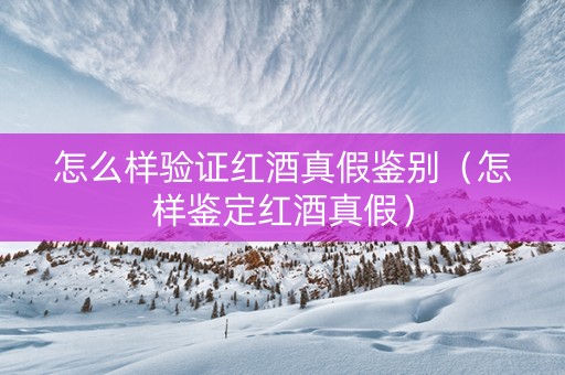 怎么样验证红酒真假鉴别（怎样鉴定红酒真假）