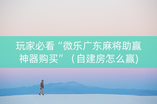 玩家必看“微乐广东麻将助赢神器购买”（自建房怎么赢)