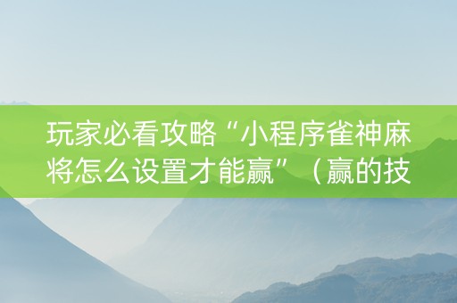 玩家必看攻略“小程序雀神麻将怎么设置才能赢”（赢的技巧规律)