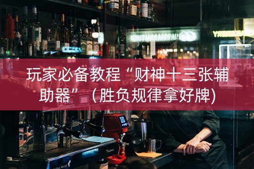 玩家必备教程“财神十三张辅助器”（胜负规律拿好牌)