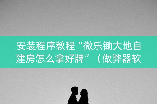 安装程序教程“微乐锄大地自建房怎么拿好牌”（做弊器软件下载)