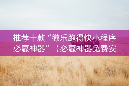 推荐十款“微乐跑得快小程序必赢神器”（必赢神器免费安装)