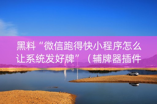 黑料“微信跑得快小程序怎么让系统发好牌”（辅牌器插件购买)