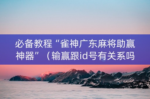必备教程“雀神广东麻将助赢神器”（输赢跟id号有关系吗)