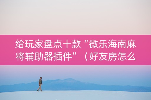 给玩家盘点十款“微乐海南麻将辅助器插件”（好友房怎么才能赢)