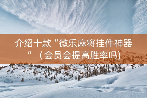 介绍十款“微乐麻将挂件神器”（会员会提高胜率吗)