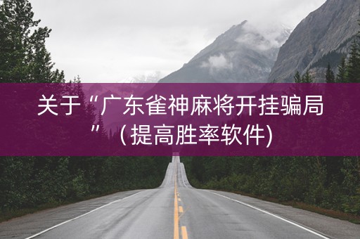 关于“广东雀神麻将开挂骗局”（提高胜率软件)