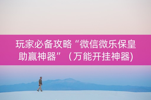 玩家必备攻略“微信微乐保皇助赢神器”（万能开挂神器)