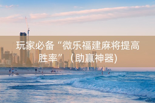 玩家必备“微乐福建麻将提高胜率”（助赢神器)