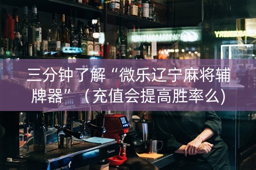 三分钟了解“微乐辽宁麻将辅牌器”（充值会提高胜率么)
