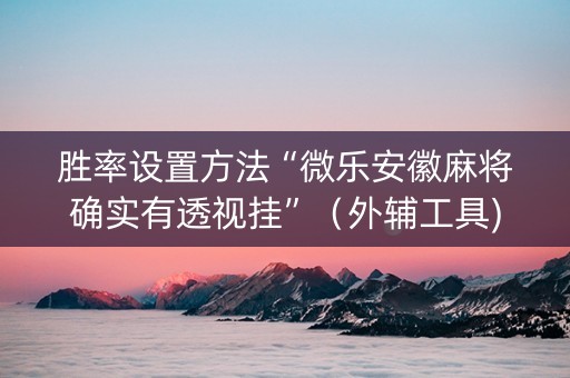 胜率设置方法“微乐安徽麻将确实有透视挂”（外辅工具)