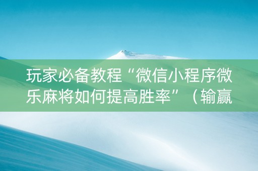 玩家必备教程“微信小程序微乐麻将如何提高胜率”（输赢有什么规律)