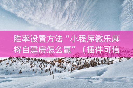 胜率设置方法“小程序微乐麻将自建房怎么赢”（插件可信吗)