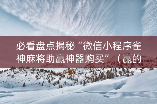 必看盘点揭秘“微信小程序雀神麻将助赢神器购买”（赢的技巧规律)