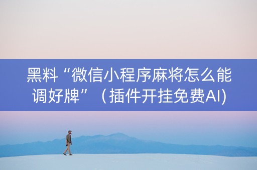黑料“微信小程序麻将怎么能调好牌”（插件开挂免费AI)