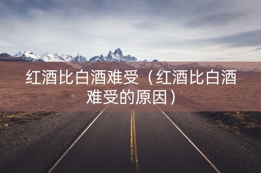 红酒比白酒难受（红酒比白酒难受的原因）