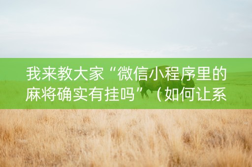 我来教大家“微信小程序里的麻将确实有挂吗”（如何让系统发好牌)