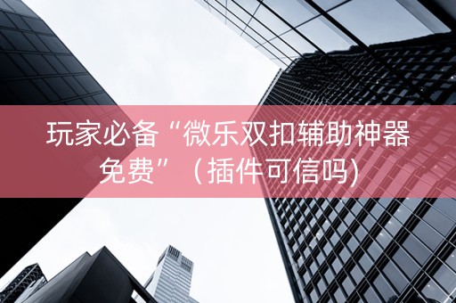 玩家必备“微乐双扣辅助神器免费”（插件可信吗)
