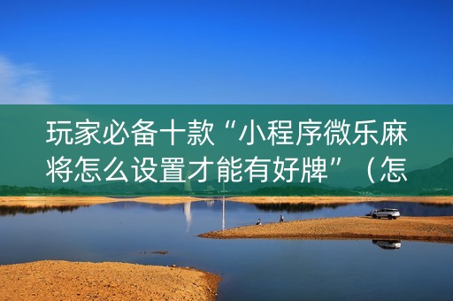 玩家必备十款“小程序微乐麻将怎么设置才能有好牌”（怎么能得到好牌)
