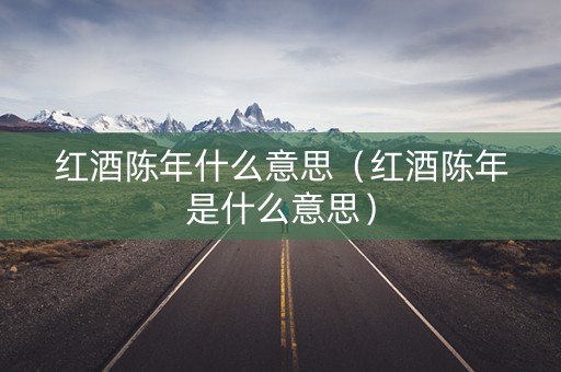 红酒陈年什么意思（红酒陈年是什么意思）