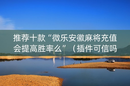 推荐十款“微乐安徽麻将充值会提高胜率么”（插件可信吗)