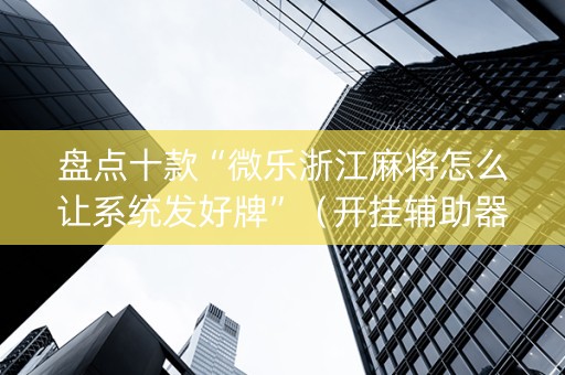盘点十款“微乐浙江麻将怎么让系统发好牌”（开挂辅助器插件)